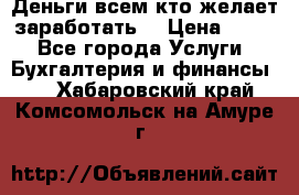 Деньги всем кто желает заработать. › Цена ­ 500 - Все города Услуги » Бухгалтерия и финансы   . Хабаровский край,Комсомольск-на-Амуре г.